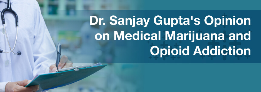 Dr. Sanjay Gupta’s Opinion on Medical Marijuana and Opioid Addiction